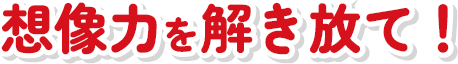 想像力を解き放て！
